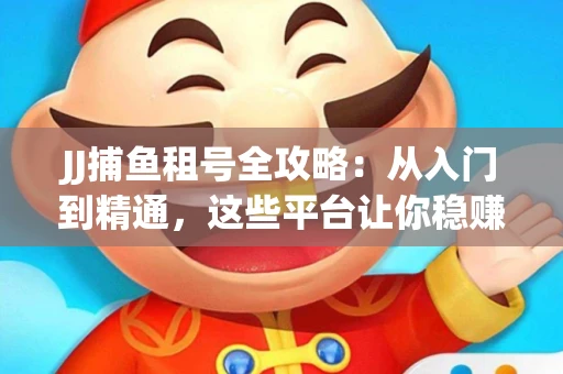 JJ捕鱼租号全攻略：从入门到精通，这些平台让你稳赚不亏